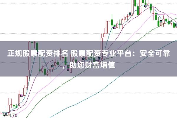 正规股票配资排名 股票配资专业平台：安全可靠，助您财富增值