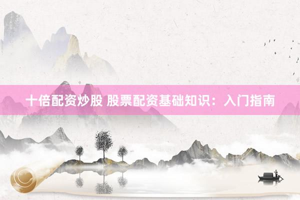 十倍配资炒股 股票配资基础知识：入门指南