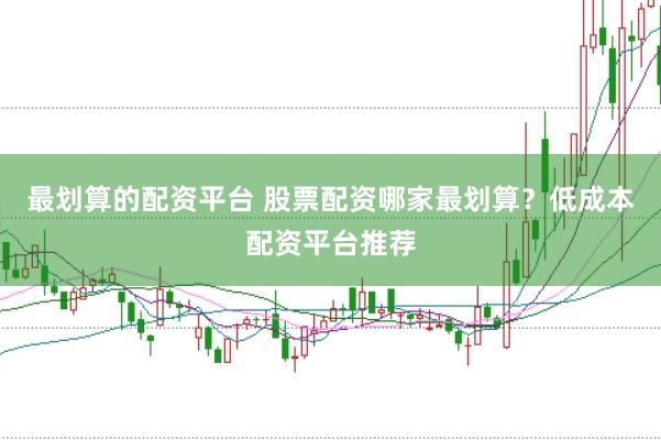 最划算的配资平台 股票配资哪家最划算？低成本配资平台推荐