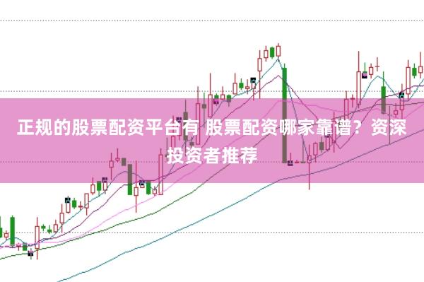正规的股票配资平台有 股票配资哪家靠谱？资深投资者推荐