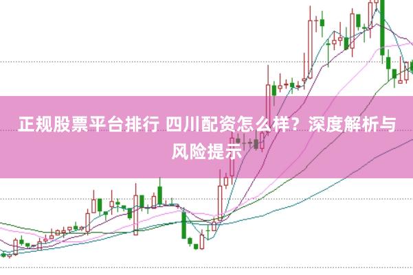 正规股票平台排行 四川配资怎么样？深度解析与风险提示