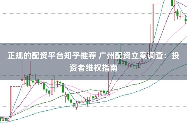 正规的配资平台知乎推荐 广州配资立案调查：投资者维权指南