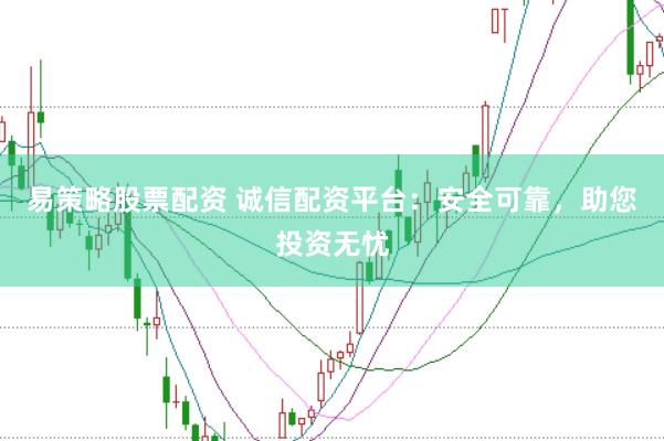 易策略股票配资 诚信配资平台：安全可靠，助您投资无忧