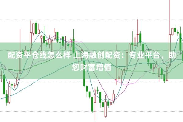 配资平仓线怎么样 上海融创配资：专业平台，助您财富增值