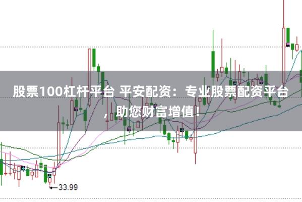股票100杠杆平台 平安配资：专业股票配资平台，助您财富增值！