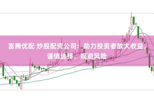 富腾优配 炒股配资公司：助力投资者放大收益，谨慎选择，规避风险