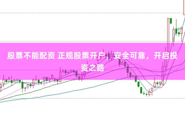 股票不能配资 正规股票开户，安全可靠，开启投资之路
