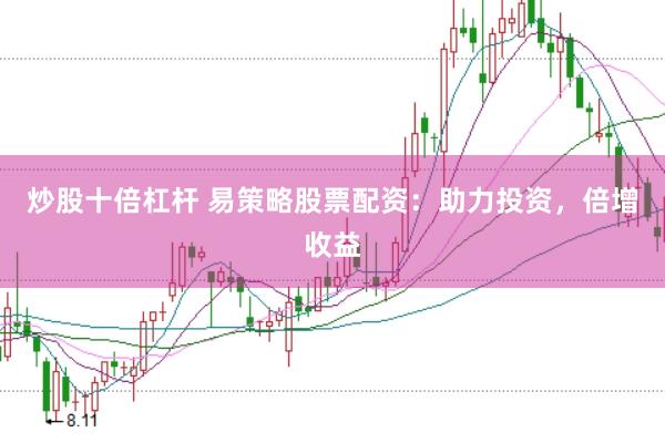 炒股十倍杠杆 易策略股票配资：助力投资，倍增收益