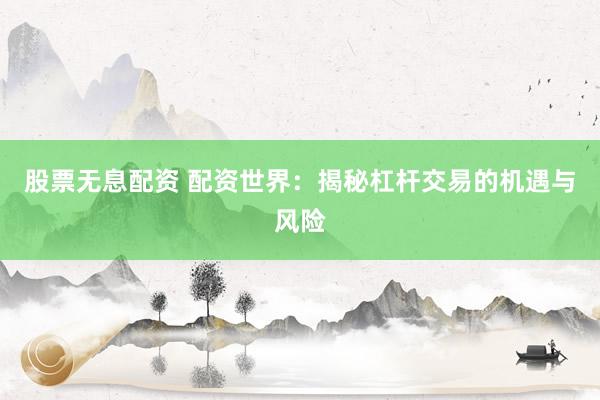 股票无息配资 配资世界：揭秘杠杆交易的机遇与风险