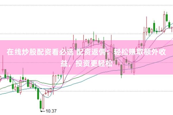 在线炒股配资看必选 配资返佣：轻松赚取额外收益，投资更轻松