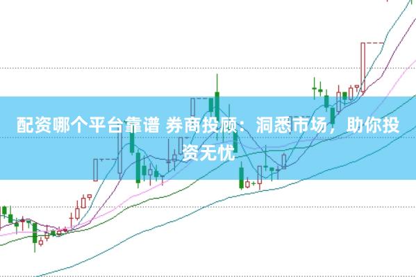 配资哪个平台靠谱 券商投顾：洞悉市场，助你投资无忧