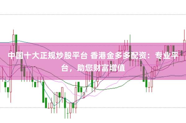 中国十大正规炒股平台 香港金多多配资：专业平台，助您财富增值