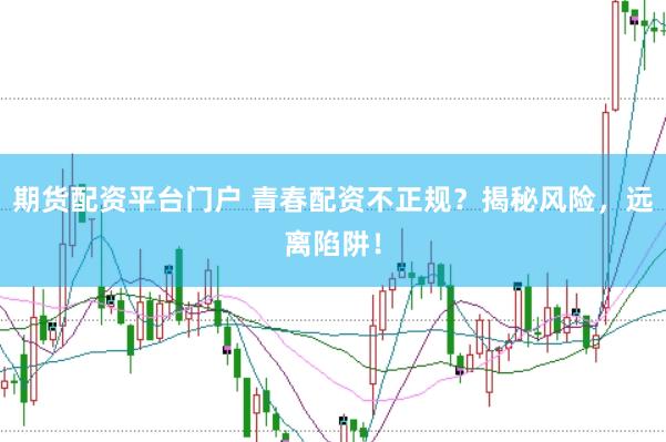 期货配资平台门户 青春配资不正规？揭秘风险，远离陷阱！