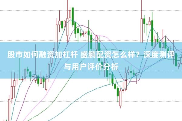 股市如何融资加杠杆 盛鹏配资怎么样？深度测评与用户评价分析