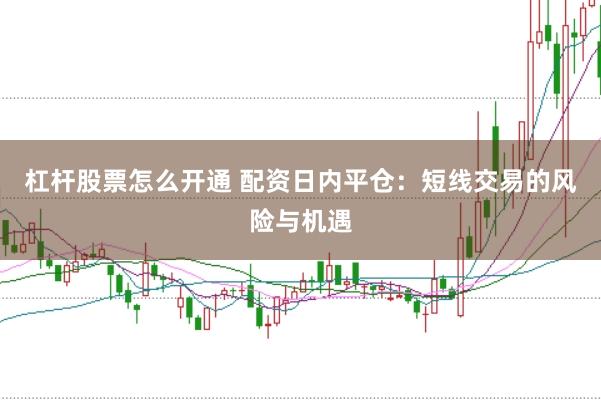 杠杆股票怎么开通 配资日内平仓：短线交易的风险与机遇