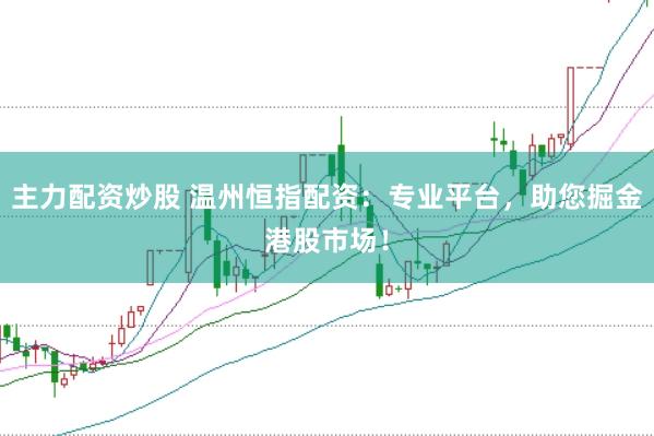 主力配资炒股 温州恒指配资：专业平台，助您掘金港股市场！