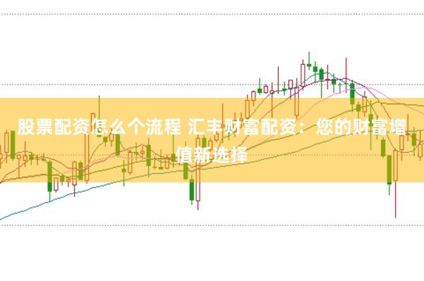 股票配资怎么个流程 汇丰财富配资：您的财富增值新选择
