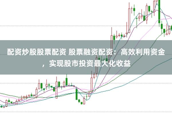 配资炒股股票配资 股票融资配资：高效利用资金，实现股市投资最大化收益