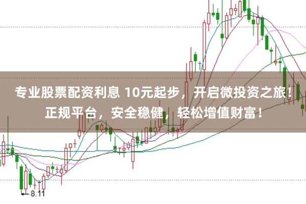 专业股票配资利息 10元起步，开启微投资之旅！正规平台，安全稳健，轻松增值财富！