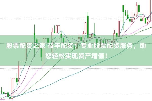 股票配资之家 益丰配资：专业股票配资服务，助您轻松实现资产增值！