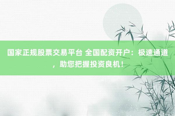 国家正规股票交易平台 全国配资开户：极速通道，助您把握投资良机！