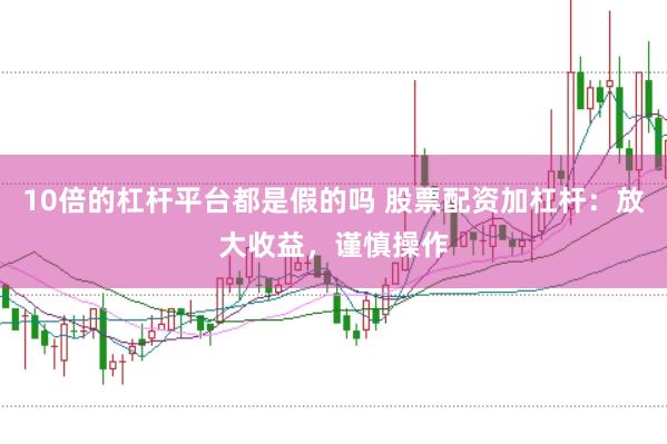 10倍的杠杆平台都是假的吗 股票配资加杠杆：放大收益，谨慎操作