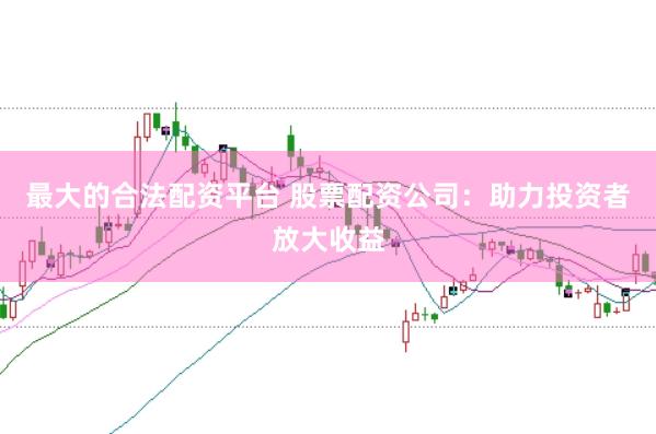 最大的合法配资平台 股票配资公司：助力投资者放大收益