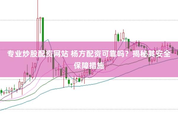 专业炒股配资网站 杨方配资可靠吗？揭秘其安全保障措施