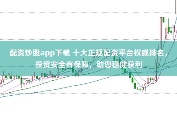 配资炒股app下载 十大正规配资平台权威排名，投资安全有保障，助您稳健获利