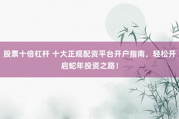 股票十倍杠杆 十大正规配资平台开户指南，轻松开启蛇年投资之路！