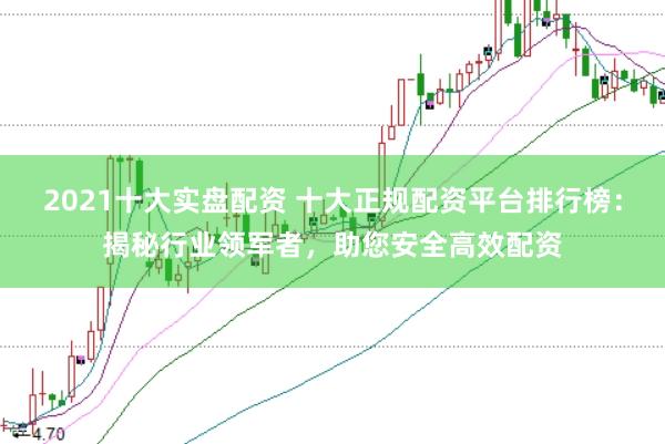 2021十大实盘配资 十大正规配资平台排行榜：揭秘行业领军者，助您安全高效配资