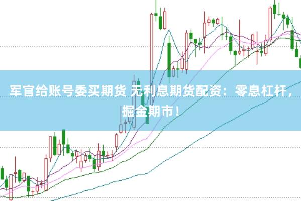军官给账号委买期货 无利息期货配资：零息杠杆，掘金期市！