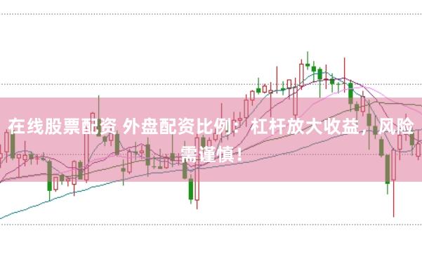 在线股票配资 外盘配资比例：杠杆放大收益，风险需谨慎！