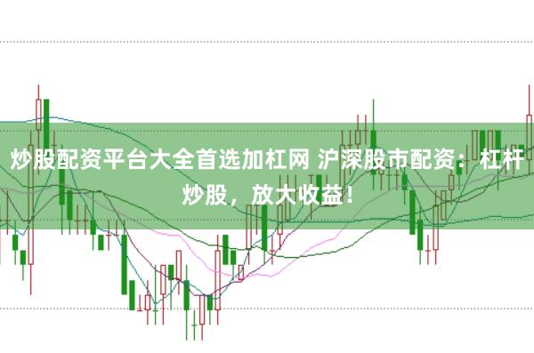 炒股配资平台大全首选加杠网 沪深股市配资：杠杆炒股，放大收益！