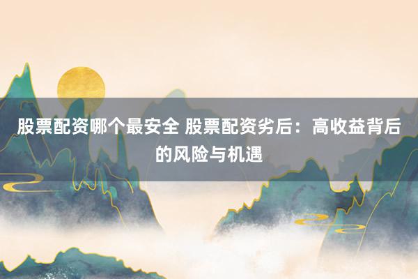 股票配资哪个最安全 股票配资劣后：高收益背后的风险与机遇