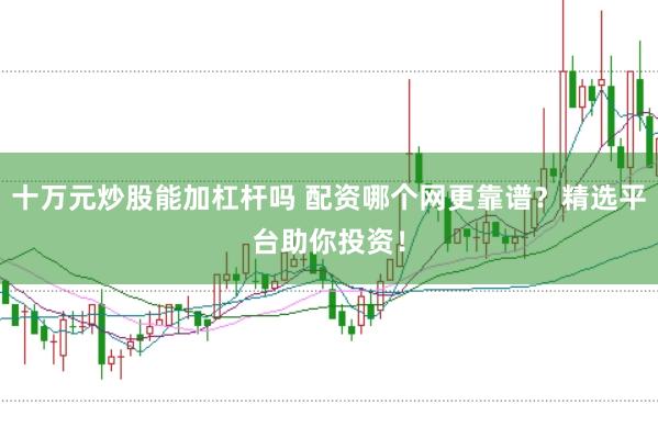 十万元炒股能加杠杆吗 配资哪个网更靠谱？精选平台助你投资！