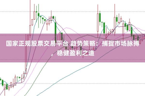 国家正规股票交易平台 趋势策略：捕捉市场脉搏，稳健盈利之道