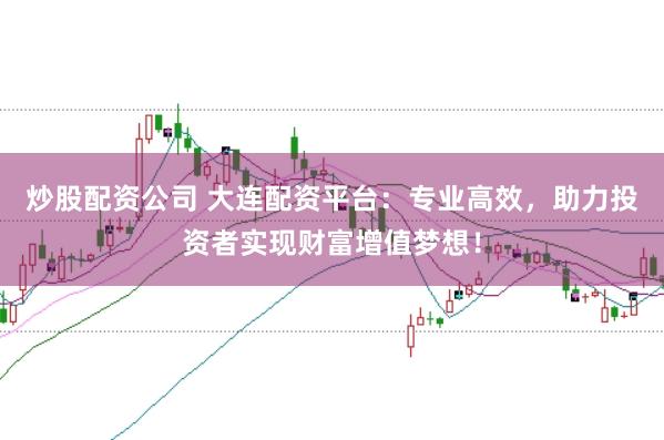 炒股配资公司 大连配资平台：专业高效，助力投资者实现财富增值梦想！