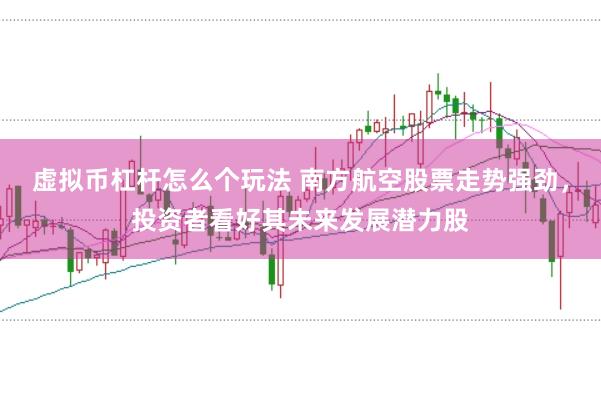 虚拟币杠杆怎么个玩法 南方航空股票走势强劲，投资者看好其未来发展潜力股