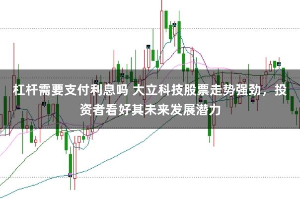 杠杆需要支付利息吗 大立科技股票走势强劲，投资者看好其未来发展潜力