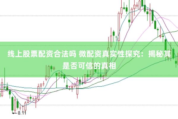 线上股票配资合法吗 微配资真实性探究：揭秘其是否可信的真相