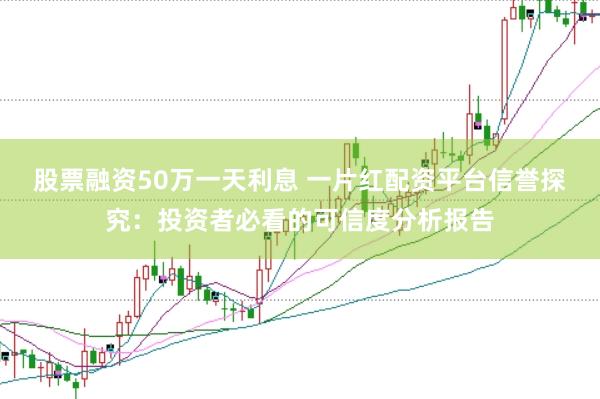 股票融资50万一天利息 一片红配资平台信誉探究：投资者必看的可信度分析报告