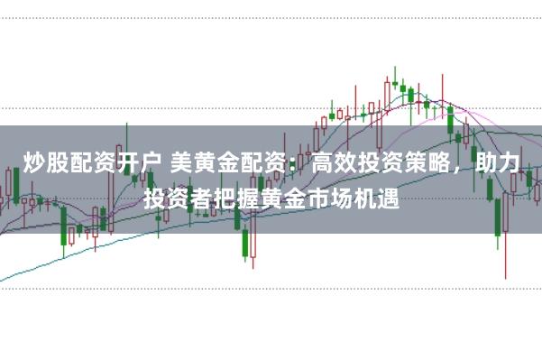 炒股配资开户 美黄金配资：高效投资策略，助力投资者把握黄金市场机遇