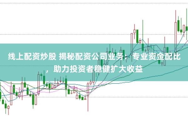 线上配资炒股 揭秘配资公司业务：专业资金配比，助力投资者稳健扩大收益