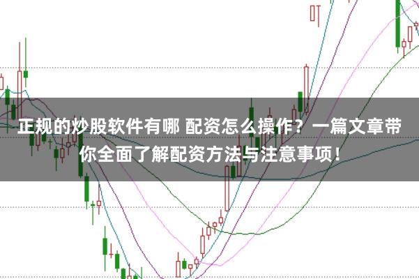 正规的炒股软件有哪 配资怎么操作？一篇文章带你全面了解配资方法与注意事项！