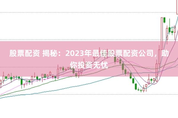 股票配资 揭秘：2023年最佳股票配资公司，助你投资无忧