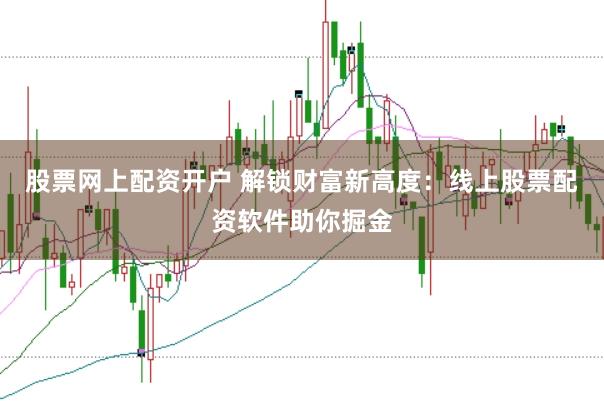 股票网上配资开户 解锁财富新高度：线上股票配资软件助你掘金