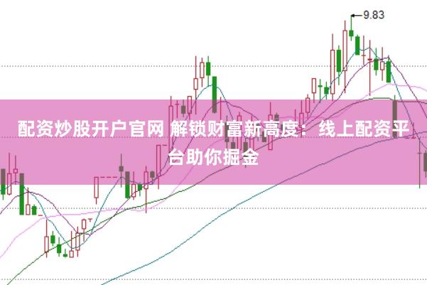 配资炒股开户官网 解锁财富新高度：线上配资平台助你掘金