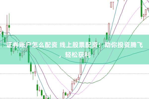 证券账户怎么配资 线上股票配资：助你投资腾飞，轻松获利