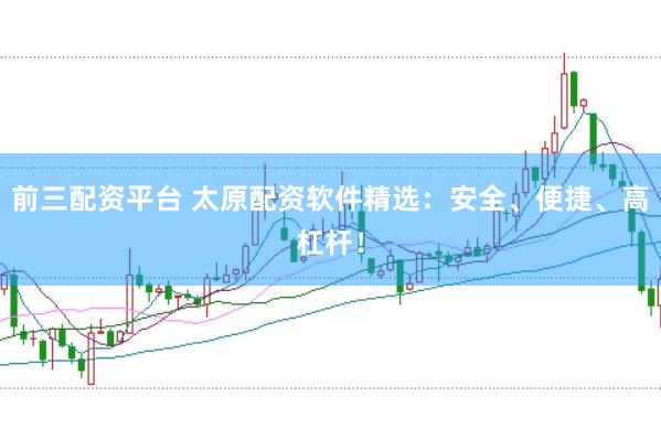 前三配资平台 太原配资软件精选：安全、便捷、高杠杆！
